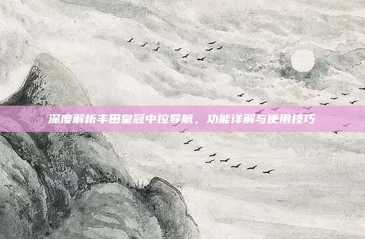深度解析丰田皇冠中控导航，功能详解与使用技巧