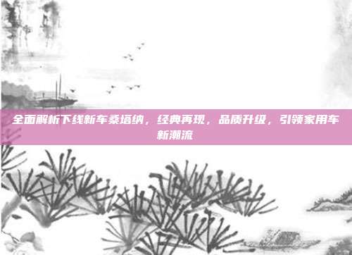全面解析下线新车桑塔纳，经典再现，品质升级，引领家用车新潮流