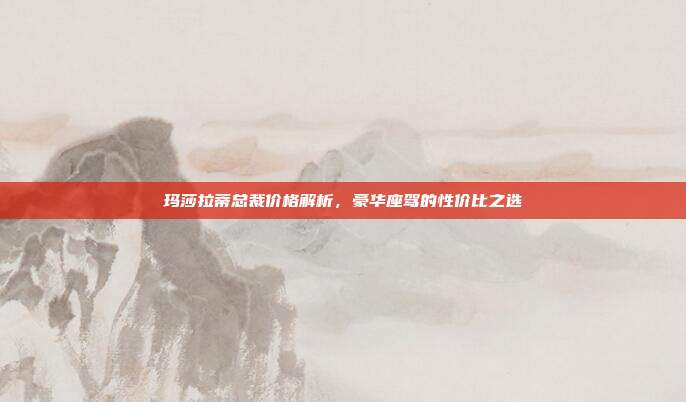 玛莎拉蒂总裁价格解析，豪华座驾的性价比之选