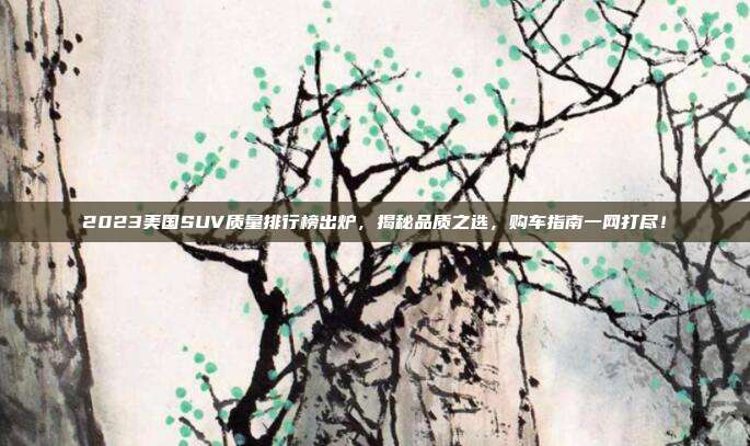 2023美国SUV质量排行榜出炉，揭秘品质之选，购车指南一网打尽！