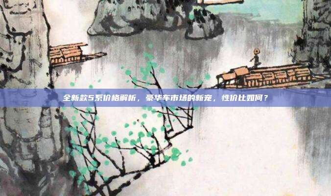 全新款5系价格解析，豪华车市场的新宠，性价比如何？