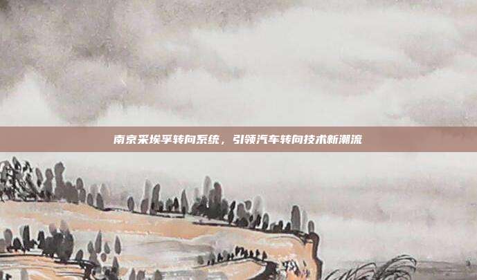 南京采埃孚转向系统，引领汽车转向技术新潮流