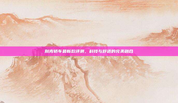 别克轿车最新款评测，科技与舒适的完美融合