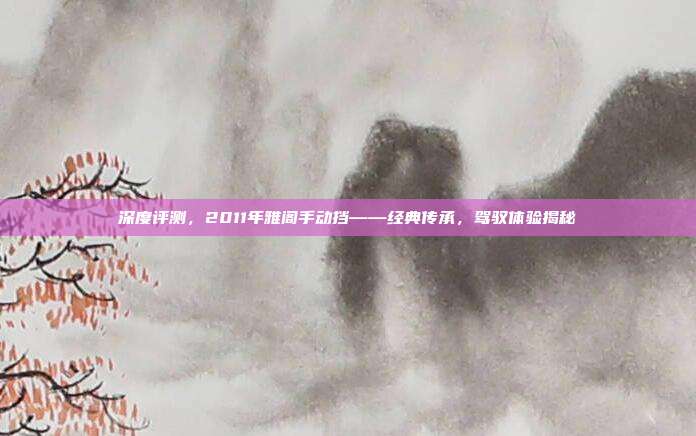 深度评测，2011年雅阁手动挡——经典传承，驾驭体验揭秘
