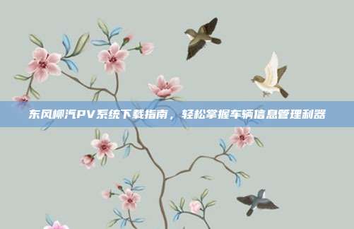 东风柳汽PV系统下载指南，轻松掌握车辆信息管理利器