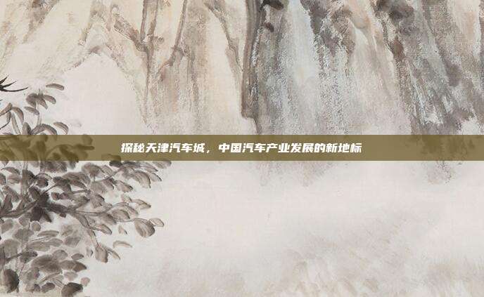 探秘天津汽车城，中国汽车产业发展的新地标