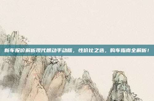 新车报价解析现代朗动手动版，性价比之选，购车指南全解析！