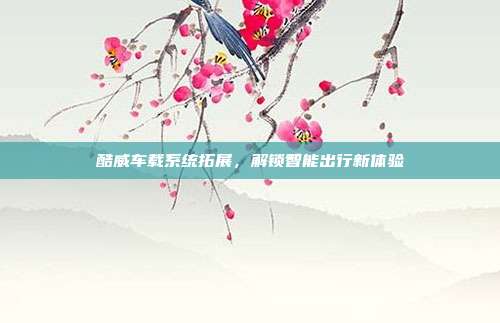 酷威车载系统拓展，解锁智能出行新体验