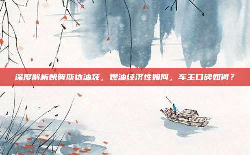 深度解析凯普斯达油耗，燃油经济性如何，车主口碑如何？