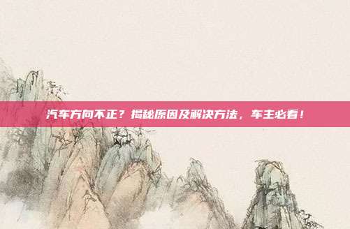 汽车方向不正？揭秘原因及解决方法，车主必看！