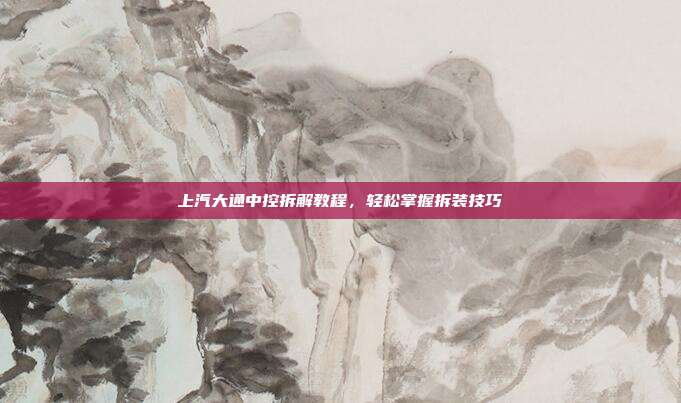 上汽大通中控拆解教程，轻松掌握拆装技巧
