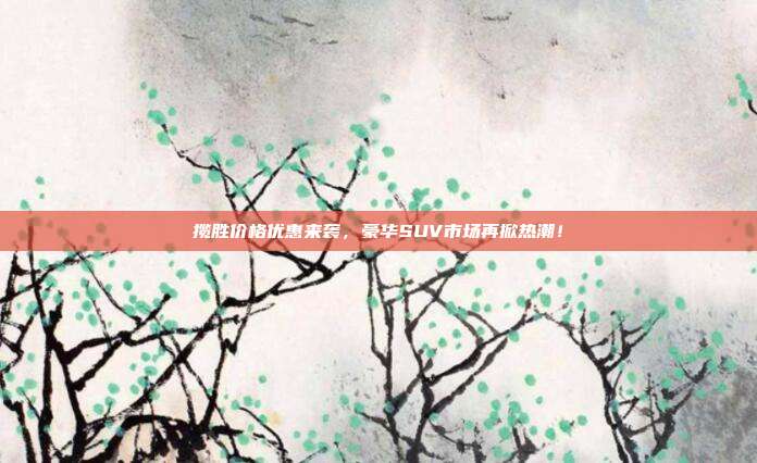 揽胜价格优惠来袭，豪华SUV市场再掀热潮！