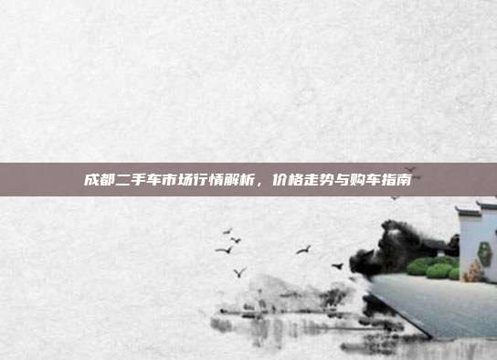 成都二手车市场行情解析，价格走势与购车指南