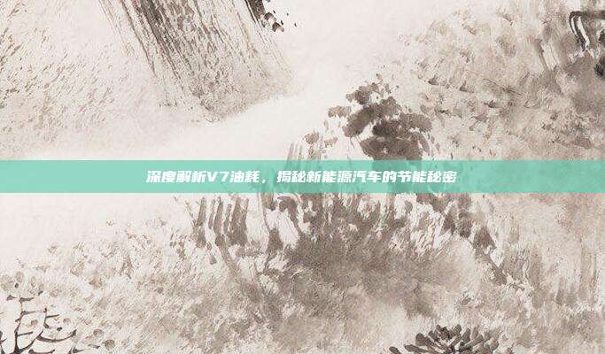 深度解析V7油耗，揭秘新能源汽车的节能秘密
