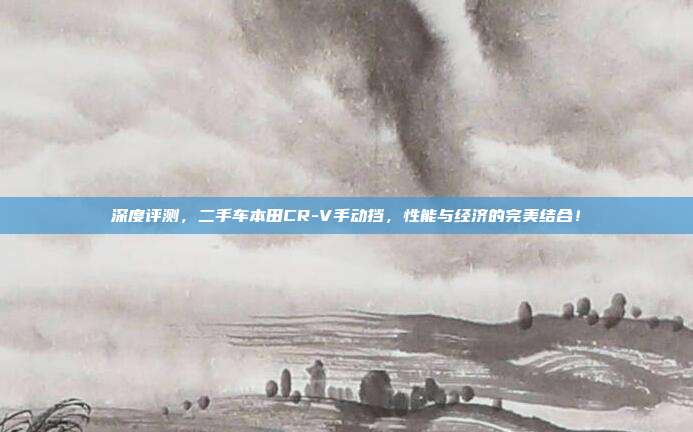 深度评测，二手车本田CR-V手动挡，性能与经济的完美结合！