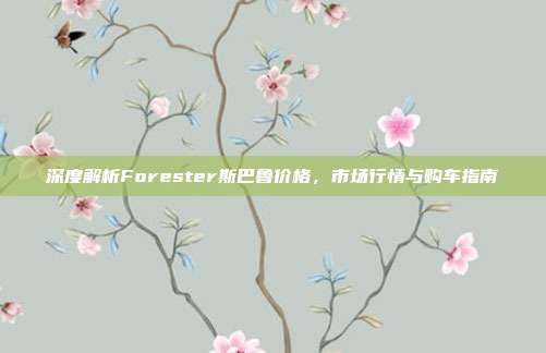 深度解析Forester斯巴鲁价格，市场行情与购车指南
