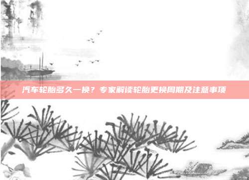 汽车轮胎多久一换？专家解读轮胎更换周期及注意事项