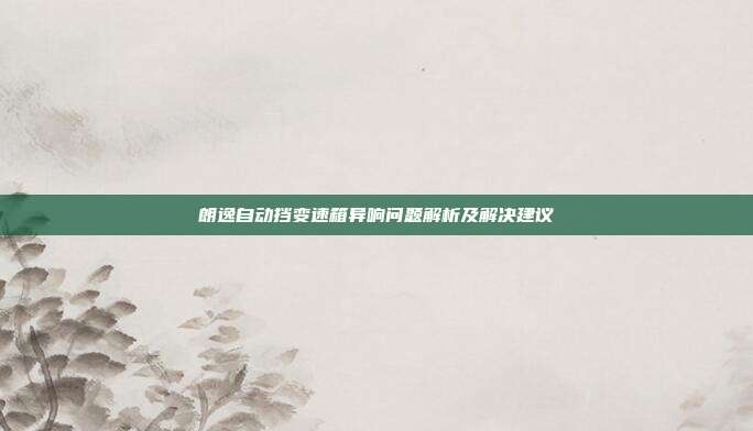朗逸自动挡变速箱异响问题解析及解决建议