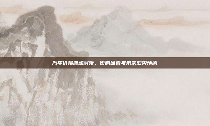 汽车价格波动解析，影响因素与未来趋势预测