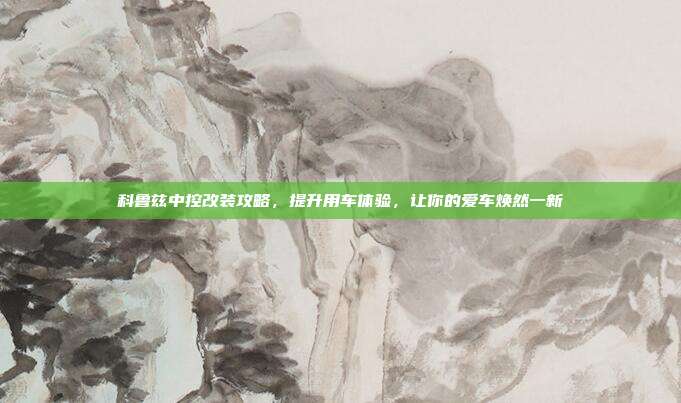科鲁兹中控改装攻略，提升用车体验，让你的爱车焕然一新