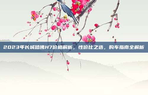 2023年长城哈佛H7价格解析，性价比之选，购车指南全解析