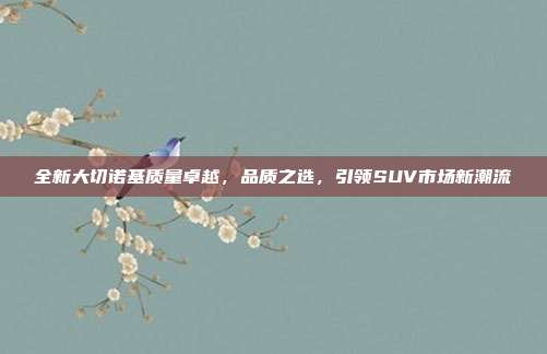 全新大切诺基质量卓越，品质之选，引领SUV市场新潮流