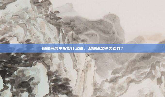揭秘翼虎中控设计之痛，丑陋还是审美差异？
