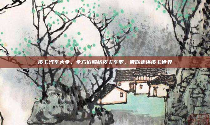 皮卡汽车大全，全方位解析皮卡车型，带你走进皮卡世界
