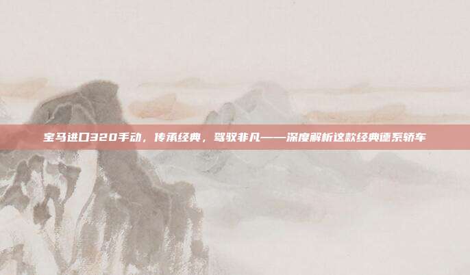 宝马进口320手动，传承经典，驾驭非凡——深度解析这款经典德系轿车