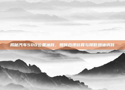 揭秘汽车500公里油耗，如何合理估算与降低燃油消耗