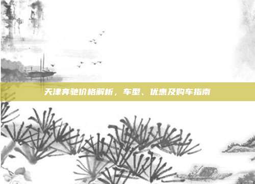 天津奔驰价格解析，车型、优惠及购车指南