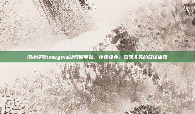 深度评测Insignia旅行版手动，传承经典，驾驭非凡的驾控体验