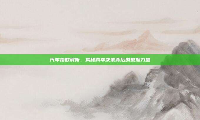 汽车指数解析，揭秘购车决策背后的数据力量