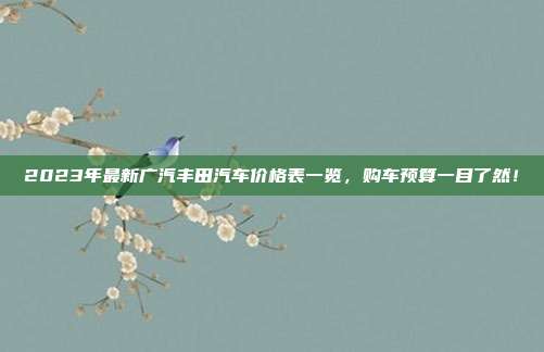 2023年最新广汽丰田汽车价格表一览，购车预算一目了然！
