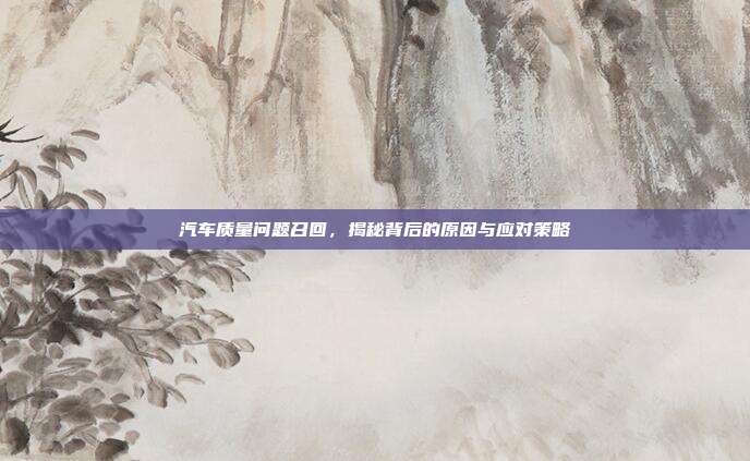 汽车质量问题召回，揭秘背后的原因与应对策略