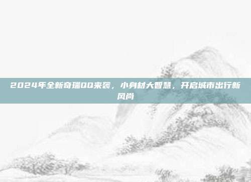 2024年全新奇瑞QQ来袭，小身材大智慧，开启城市出行新风尚