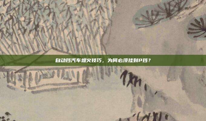 自动挡汽车熄火技巧，为何必须挂到P挡？