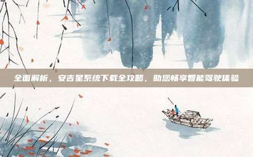 全面解析，安吉星系统下载全攻略，助您畅享智能驾驶体验