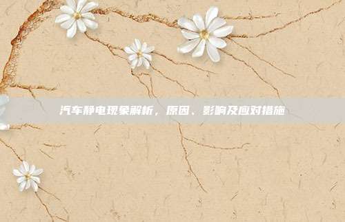汽车静电现象解析，原因、影响及应对措施
