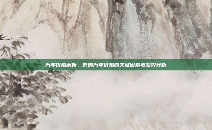汽车价格解析，影响汽车价格的关键因素与趋势分析