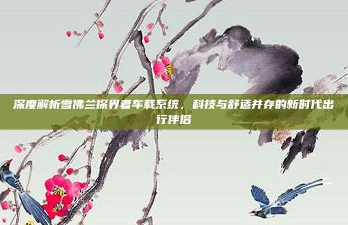 深度解析雪佛兰探界者车载系统，科技与舒适并存的新时代出行伴侣