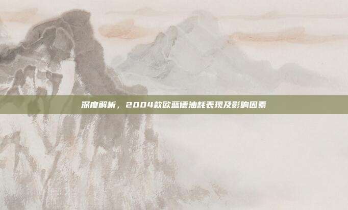 深度解析，2004款欧蓝德油耗表现及影响因素