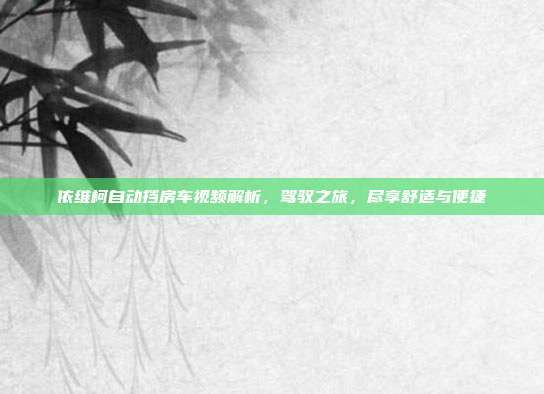 依维柯自动挡房车视频解析，驾驭之旅，尽享舒适与便捷