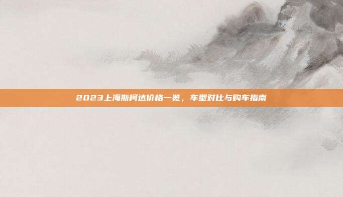 2023上海斯柯达价格一览，车型对比与购车指南