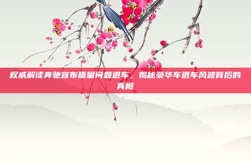 权威解读奔驰宣布质量问题退车，揭秘豪华车退车风波背后的真相