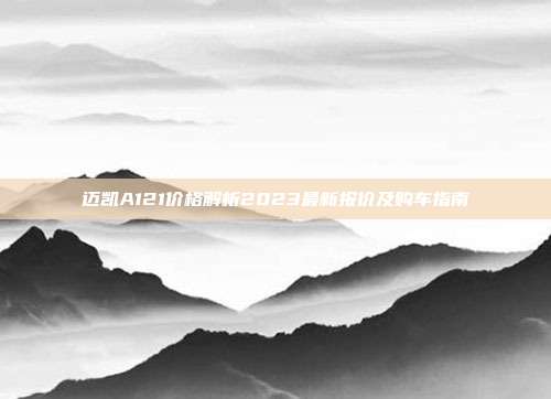 迈凯A121价格解析2023最新报价及购车指南