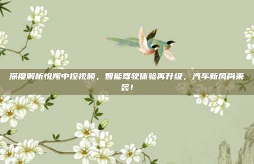 深度解析悦翔中控视频，智能驾驶体验再升级，汽车新风尚来袭！