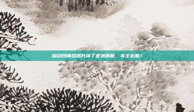 自动挡离合器片坏了症状解析，车主必看！