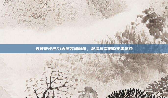 五菱宏光色S1内饰装潢解析，舒适与实用的完美结合