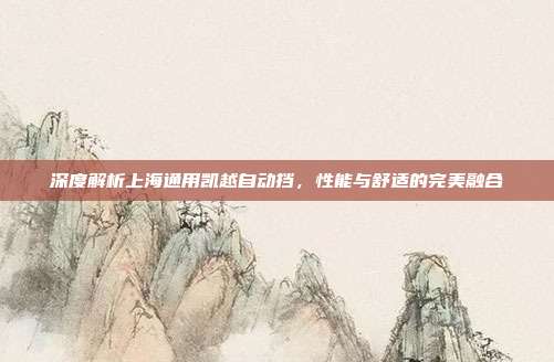 深度解析上海通用凯越自动挡，性能与舒适的完美融合